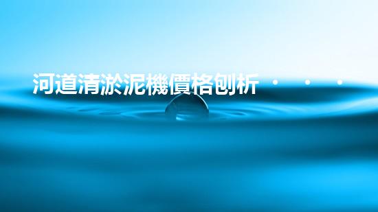 河道清淤泥機價格刨析，環(huán)保設備投資指南